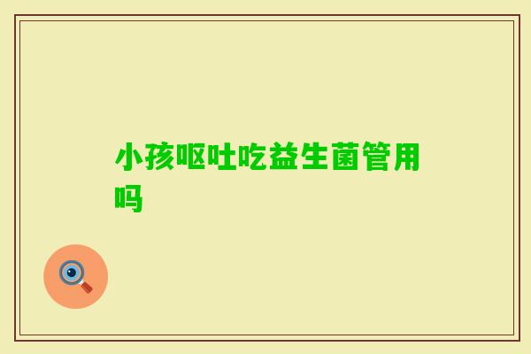 小孩吃益生菌管用吗 小孩吃益生菌管用吗