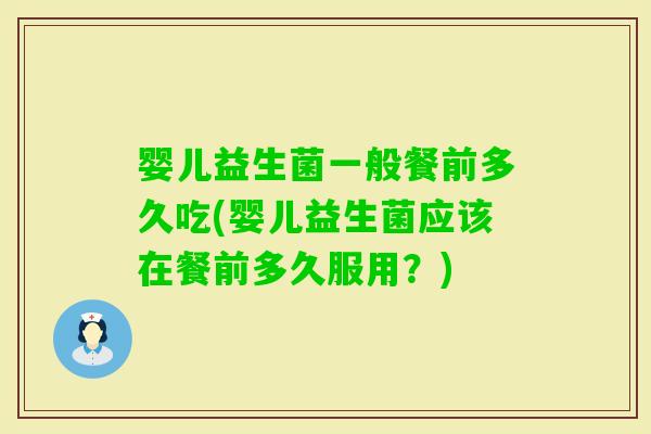 婴儿益生菌一般餐前多久吃(婴儿益生菌应该在餐前多久服用?) 婴儿益生菌一般餐前多久吃(婴儿益生菌应该在餐前多久服用?)