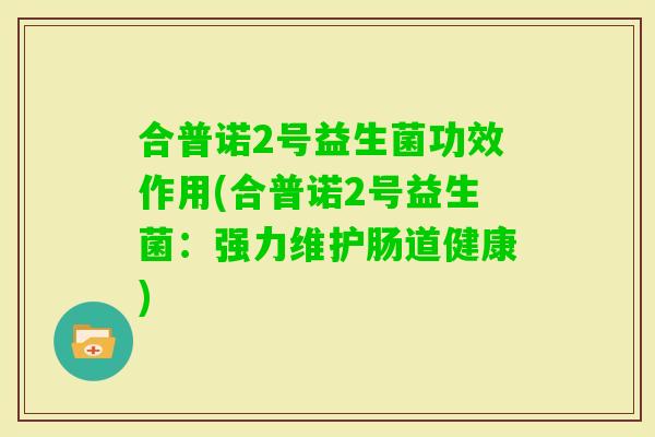 合普诺2号益生菌功效作用(合普诺2号益生菌：强力维护肠道健康)