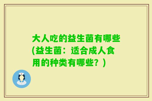 大人吃的益生菌有哪些(益生菌:适合成人食用的种类有哪些?) 大人吃的益生菌有哪些(益生菌:适合成人食用的种类有哪些?)