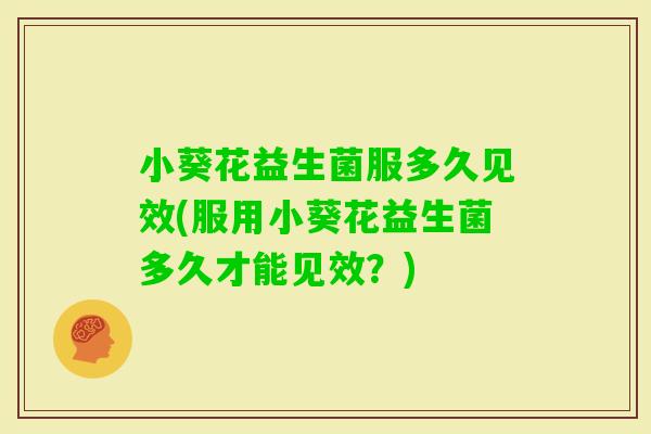 小葵花益生菌服多久见效(服用小葵花益生菌多久才能见效？)