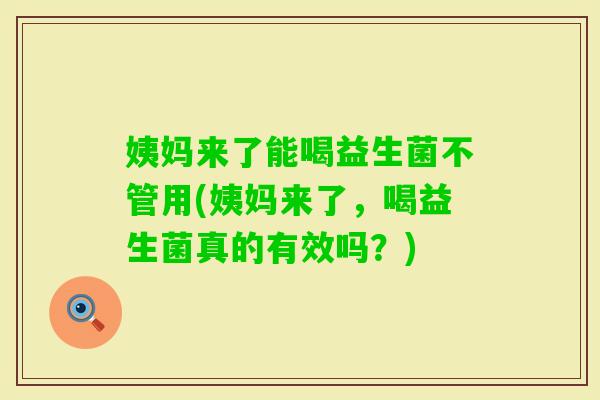 姨妈来了能喝益生菌不管用(姨妈来了,喝益生菌真的有效吗?) 姨妈来了能喝益生菌不管用(姨妈来了,喝益生菌真的有效吗?)