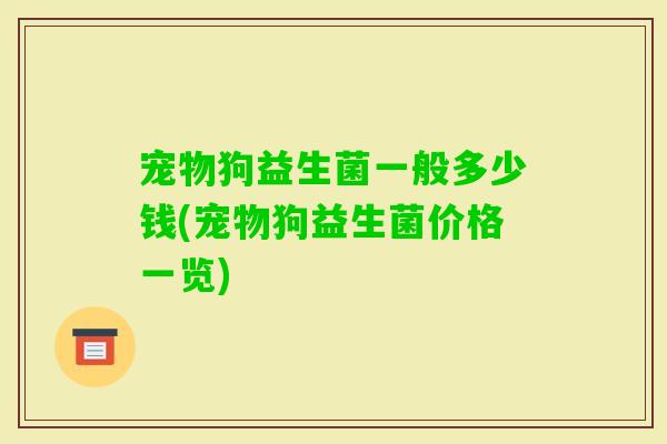 宠物狗益生菌一般多少钱(宠物狗益生菌价格一览)