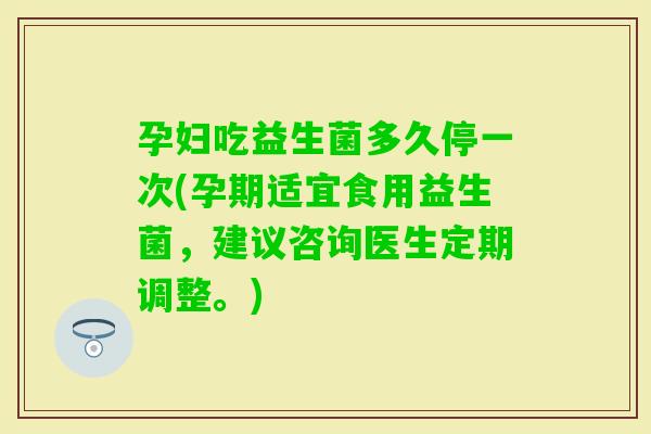 孕妇吃益生菌多久停一次(孕期适宜食用益生菌，建议咨询医生定期调整。)