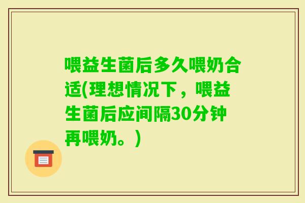 喂益生菌后多久喂奶合适(理想情况下，喂益生菌后应间隔30分钟再喂奶。)