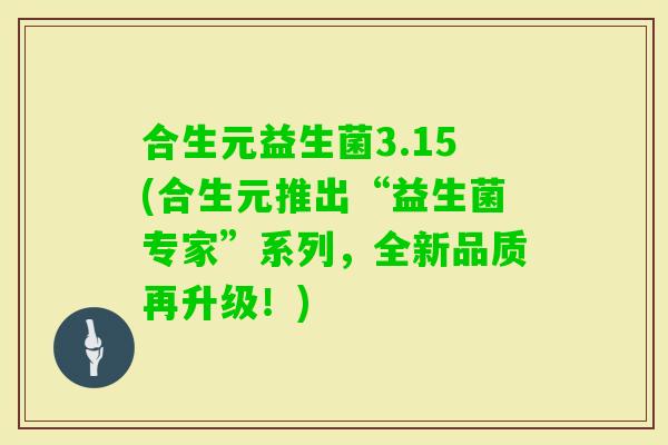 合生元益生菌3.15(合生元推出“益生菌专家”系列，全新品质再升级！)