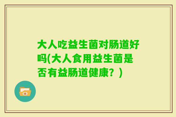 大人吃益生菌对肠道好吗(大人食用益生菌是否有益肠道健康？)