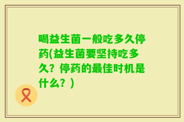 喝益生菌一般吃多久停药(益生菌要坚持吃多久？停药的最佳时机是什么？)