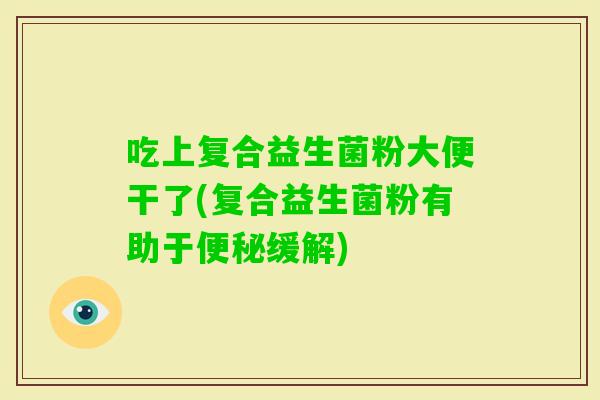 吃上复合益生菌粉大便干了(复合益生菌粉有助于便秘缓解)