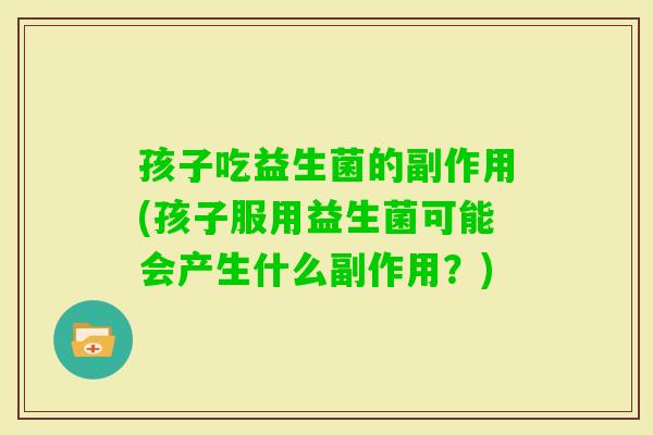孩子吃益生菌的副作用(孩子服用益生菌可能会产生什么副作用？)