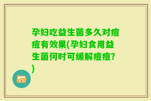 孕妇吃益生菌多久对痘痘有效果(孕妇食用益生菌何时可缓解痘痘？)