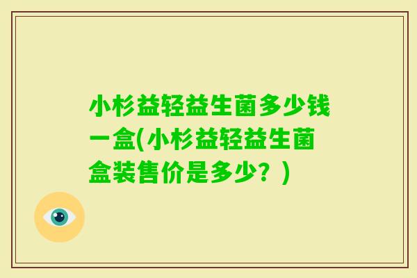 小杉益轻益生菌多少钱一盒(小杉益轻益生菌盒装售价是多少？)