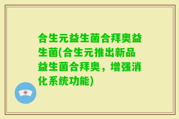 合生元益生菌合拜奥益生菌(合生元推出新品益生菌合拜奥，增强消化系统功能)