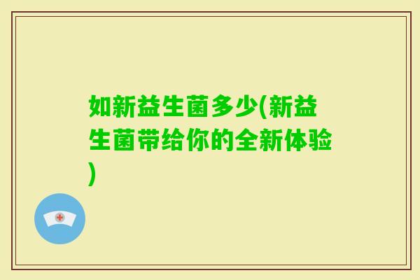 如新益生菌多少(新益生菌带给你的全新体验)