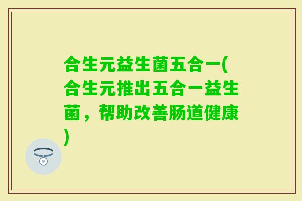 合生元益生菌五合一(合生元推出五合一益生菌，帮助改善肠道健康)