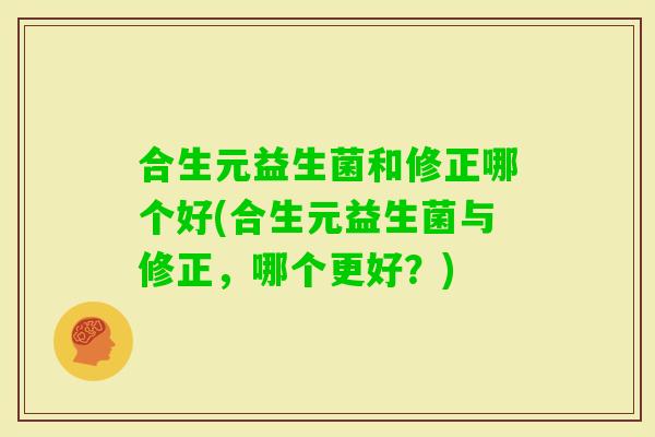合生元益生菌和修正哪个好(合生元益生菌与修正，哪个更好？)