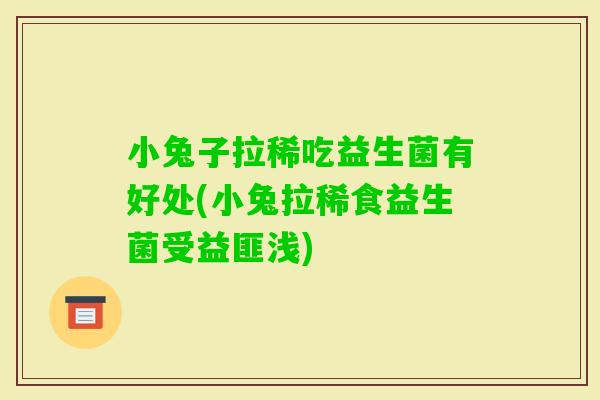 小兔子拉稀吃益生菌有好处(小兔拉稀食益生菌受益匪浅)