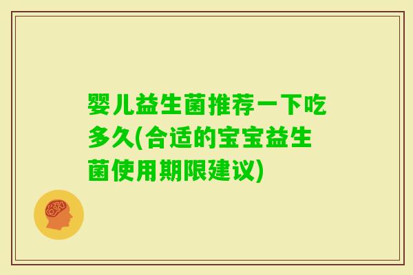 婴儿益生菌推荐一下吃多久(合适的宝宝益生菌使用期限建议)