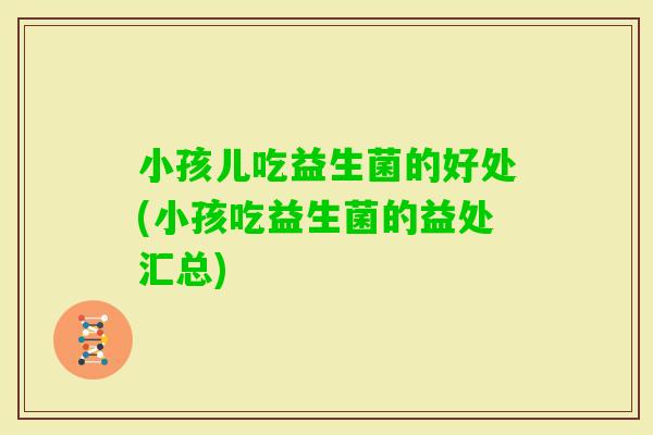 小孩儿吃益生菌的好处(小孩吃益生菌的益处汇总)