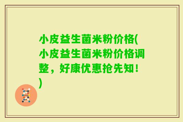小皮益生菌米粉价格(小皮益生菌米粉价格调整，好康优惠抢先知！)