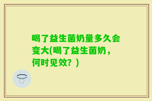 喝了益生菌奶量多久会变大(喝了益生菌奶，何时见效？)