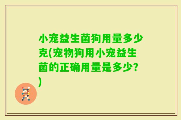 小宠益生菌狗用量多少克(宠物狗用小宠益生菌的正确用量是多少？)