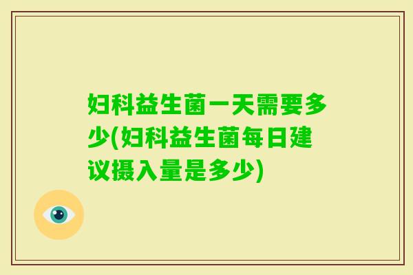 益生菌一天需要多少(益生菌每日建议摄入量是多少) 益生菌一天需要多少(益生菌每日建议摄入量是多少)