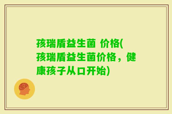 孩瑞盾益生菌 价格(孩瑞盾益生菌价格，健康孩子从口开始)