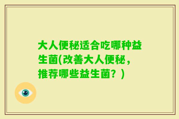 大人适合吃哪种益生菌(改善大人,推荐哪些益生菌?) 大人适合吃哪种益生菌(改善大人,推荐哪些益生菌?)