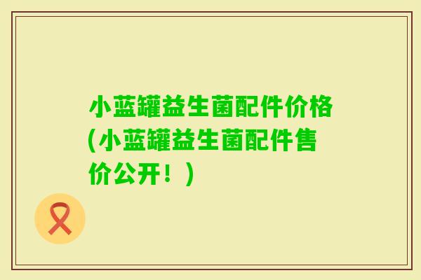小蓝罐益生菌配件价格(小蓝罐益生菌配件售价公开！)