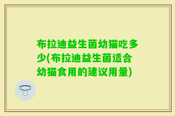 布拉迪益生菌幼猫吃多少(布拉迪益生菌适合幼猫食用的建议用量)