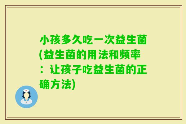 小孩多久吃一次益生菌(益生菌的用法和频率：让孩子吃益生菌的正确方法)