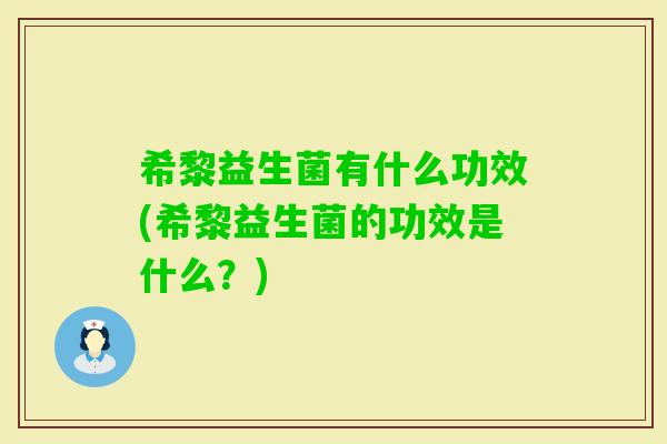 希黎益生菌有什么功效(希黎益生菌的功效是什么？)