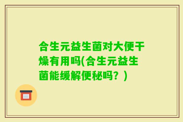 合生元益生菌对大便干燥有用吗(合生元益生菌能缓解便秘吗？)