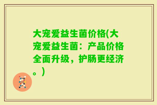 大宠爱益生菌价格(大宠爱益生菌：产品价格全面升级，护肠更经济。)