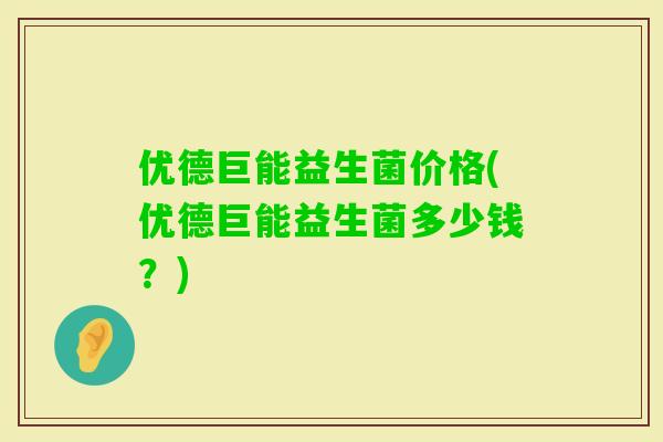 优德巨能益生菌价格(优德巨能益生菌多少钱?) 优德巨能益生菌价格(优德巨能益生菌多少钱?)
