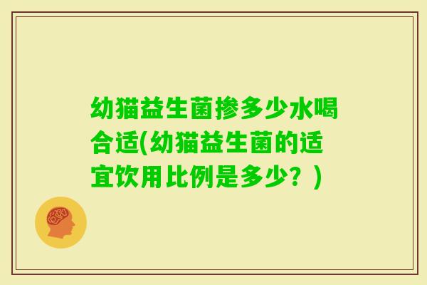 幼猫益生菌掺多少水喝合适(幼猫益生菌的适宜饮用比例是多少？)