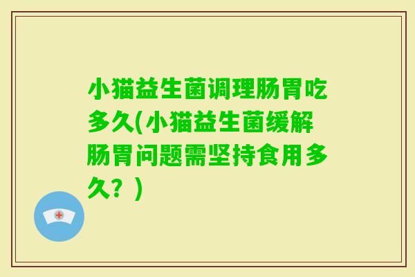 小猫益生菌调理肠胃吃多久(小猫益生菌缓解肠胃问题需坚持食用多久？)