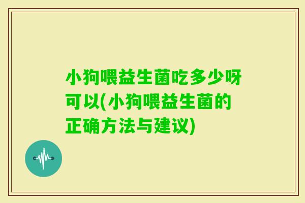 小狗喂益生菌吃多少呀可以(小狗喂益生菌的正确方法与建议)