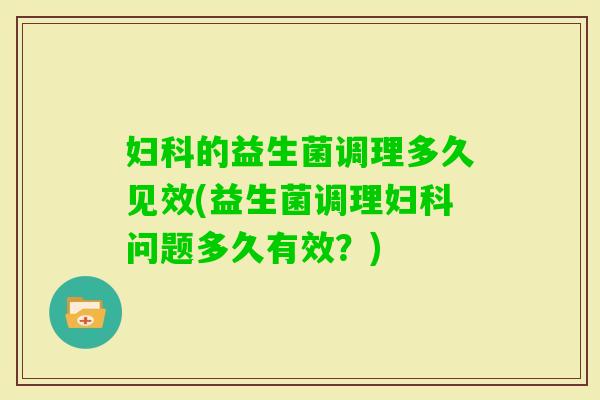 妇科的益生菌调理多久见效(益生菌调理妇科问题多久有效？)