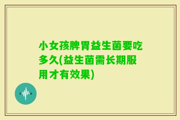 小女孩脾胃益生菌要吃多久(益生菌需长期服用才有效果)