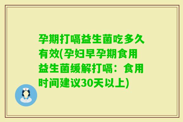 孕期打嗝益生菌吃多久有效(孕妇早孕期食用益生菌缓解打嗝：食用时间建议30天以上)