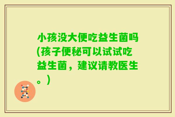 小孩没大便吃益生菌吗(孩子便秘可以试试吃益生菌，建议请教医生。)