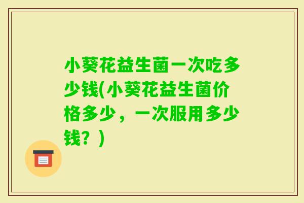 小葵花益生菌一次吃多少钱(小葵花益生菌价格多少，一次服用多少钱？)