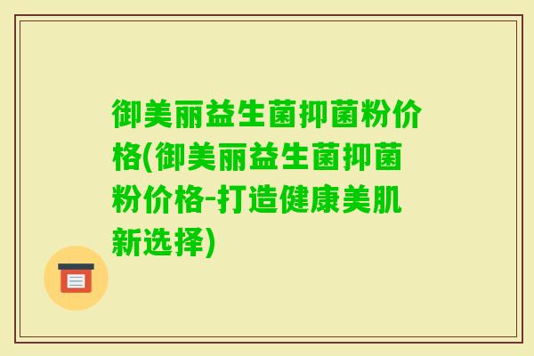 御美丽益生菌抑菌粉价格(御美丽益生菌抑菌粉价格-打造健康美肌新选择)