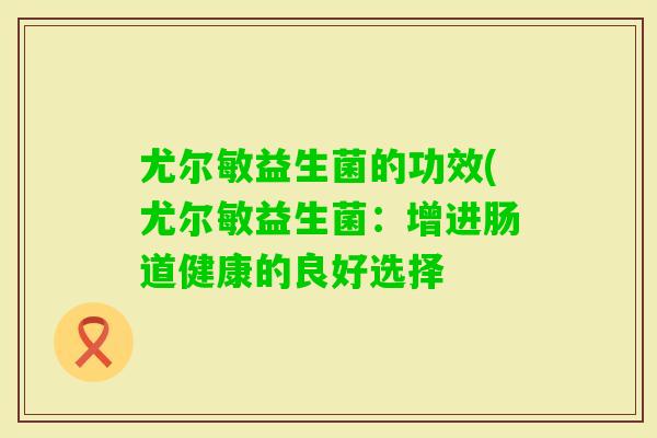 尤尔敏益生菌的功效(尤尔敏益生菌：增进肠道健康的良好选择