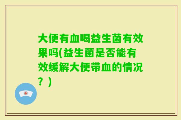 大便有血喝益生菌有效果吗(益生菌是否能有效缓解大便带血的情况？)