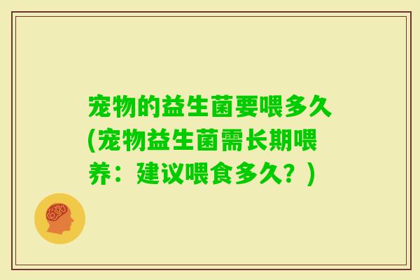 宠物的益生菌要喂多久(宠物益生菌需长期喂养：建议喂食多久？)
