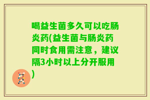 喝益生菌多久可以吃药(益生菌与药同时食用需注意，建议隔3小时以上分开服用)