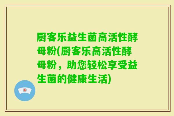 厨客乐益生菌高活性酵母粉(厨客乐高活性酵母粉，助您轻松享受益生菌的健康生活)